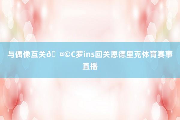 与偶像互关🤩C罗ins回关恩德里克体育赛事直播