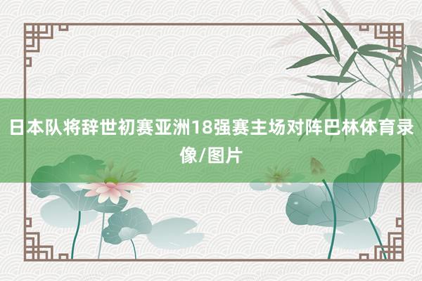 日本队将辞世初赛亚洲18强赛主场对阵巴林体育录像/图片
