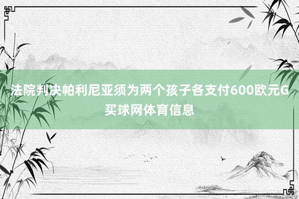法院判决帕利尼亚须为两个孩子各支付600欧元G买球网体育信息