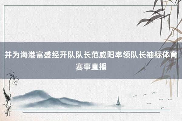 并为海港富盛经开队队长范威阳率领队长袖标体育赛事直播