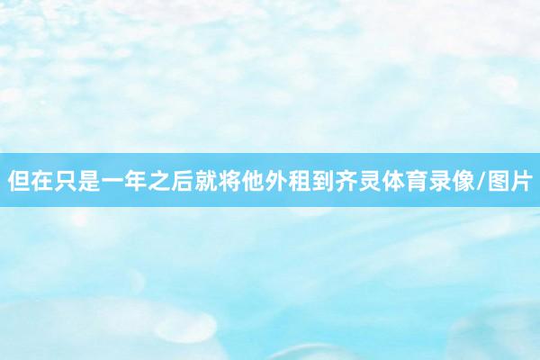 但在只是一年之后就将他外租到齐灵体育录像/图片