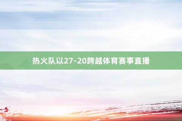 热火队以27-20跨越体育赛事直播