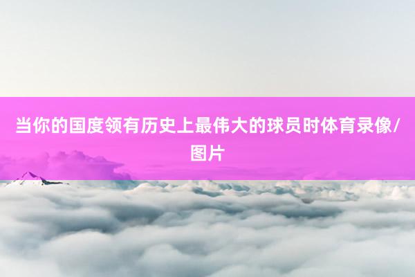 当你的国度领有历史上最伟大的球员时体育录像/图片