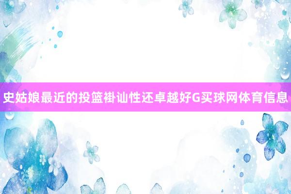 史姑娘最近的投篮褂讪性还卓越好G买球网体育信息