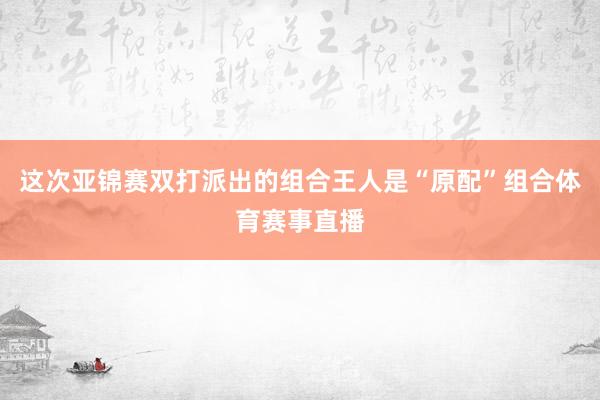 这次亚锦赛双打派出的组合王人是“原配”组合体育赛事直播