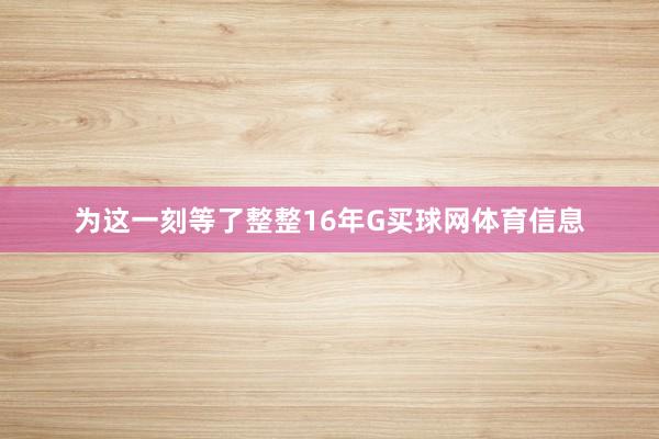 为这一刻等了整整16年G买球网体育信息
