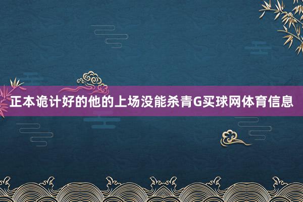 正本诡计好的他的上场没能杀青G买球网体育信息