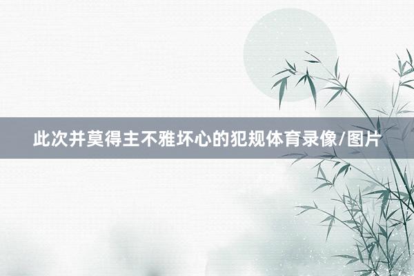 此次并莫得主不雅坏心的犯规体育录像/图片