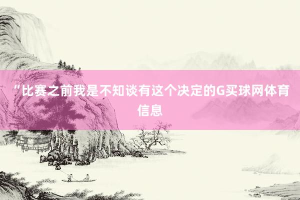 “比赛之前我是不知谈有这个决定的G买球网体育信息