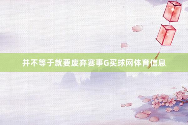 并不等于就要废弃赛事G买球网体育信息