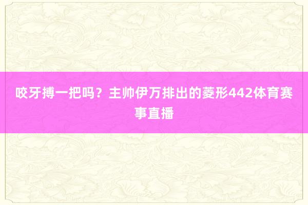 咬牙搏一把吗？　　主帅伊万排出的菱形442体育赛事直播