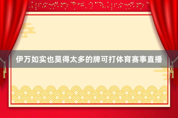 伊万如实也莫得太多的牌可打体育赛事直播