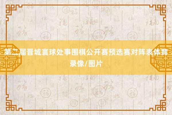 第二届晋城寰球处事围棋公开赛预选赛对阵表体育录像/图片