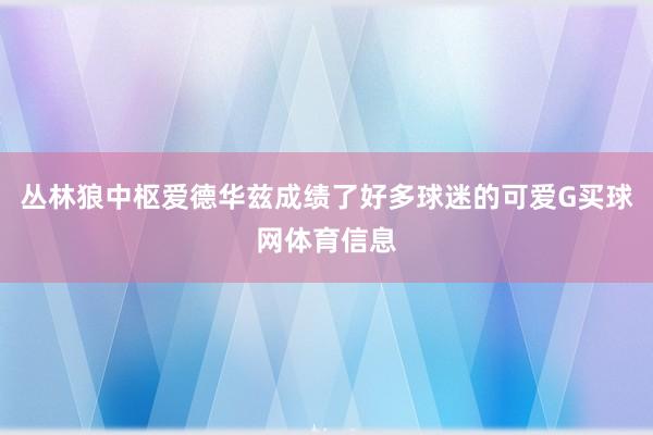 丛林狼中枢爱德华兹成绩了好多球迷的可爱G买球网体育信息