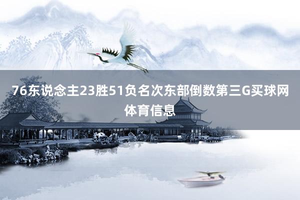 76东说念主23胜51负名次东部倒数第三G买球网体育信息