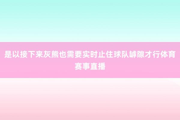 是以接下来灰熊也需要实时止住球队罅隙才行体育赛事直播