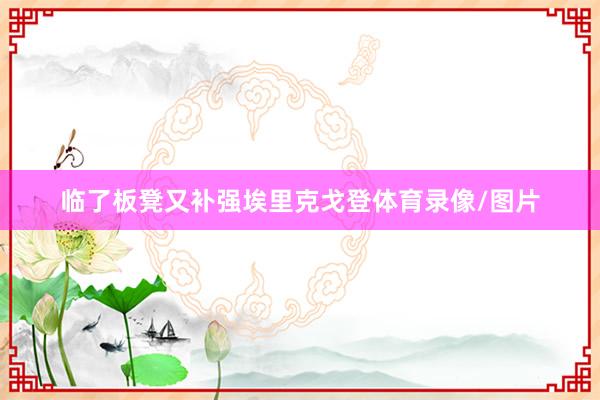 临了板凳又补强埃里克戈登体育录像/图片
