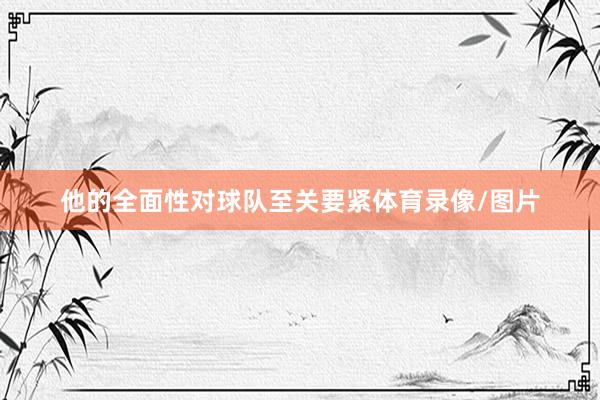 他的全面性对球队至关要紧体育录像/图片