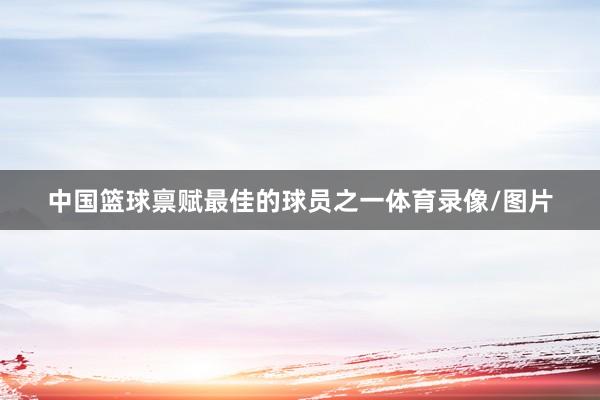 中国篮球禀赋最佳的球员之一体育录像/图片