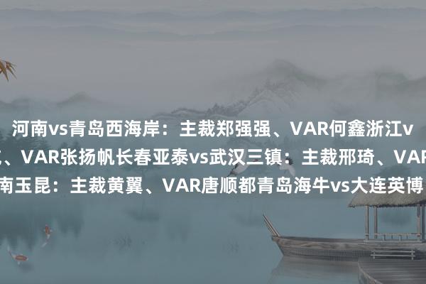 河南vs青岛西海岸：主裁郑强强、VAR何鑫浙江vs深圳新鹤城：主裁刘威、VAR张扬帆长春亚泰vs武汉三镇：主裁邢琦、VAR沈寅豪上海申花vs云南玉昆：主裁黄翼、VAR唐顺都青岛海牛vs大连英博：主裁牛明辉、VAR甘已然山东泰山vs成都蓉城：主裁麦麦提江、VAR贺凯天津津门虎vs北京国安：主裁杜健鑫、VAR顾春含上海海港vs梅州客家：主裁张雷、VAR戴弋戈    G买球网体育信息