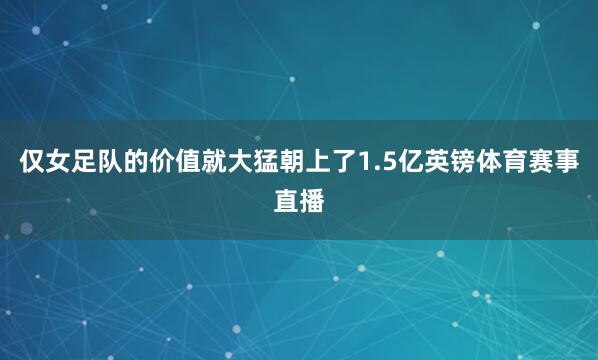 仅女足队的价值就大猛朝上了1.5亿英镑体育赛事直播