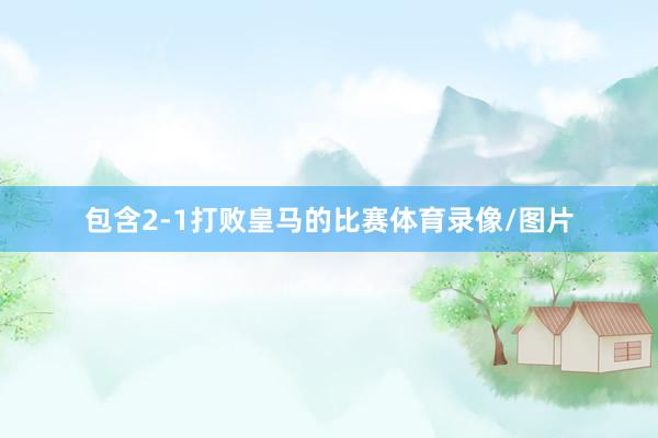 包含2-1打败皇马的比赛体育录像/图片