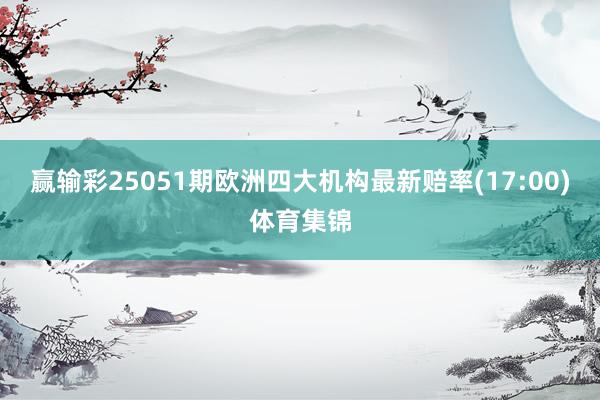 赢输彩25051期欧洲四大机构最新赔率(17:00)体育集锦