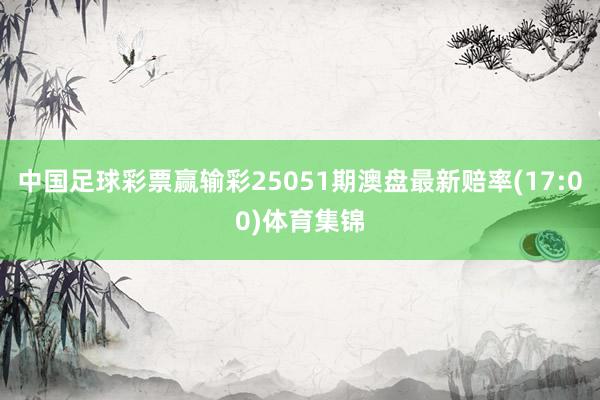 中国足球彩票赢输彩25051期澳盘最新赔率(17:00)体育集锦