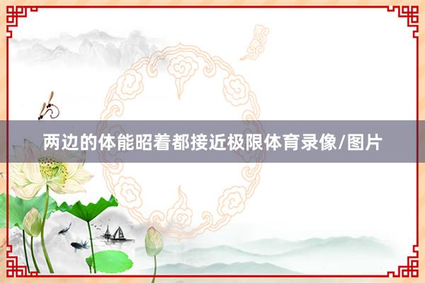 两边的体能昭着都接近极限体育录像/图片