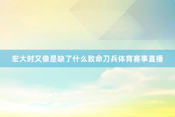 宏大时又像是缺了什么致命刀兵体育赛事直播