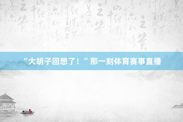 “大胡子回想了!”那一刻体育赛事直播