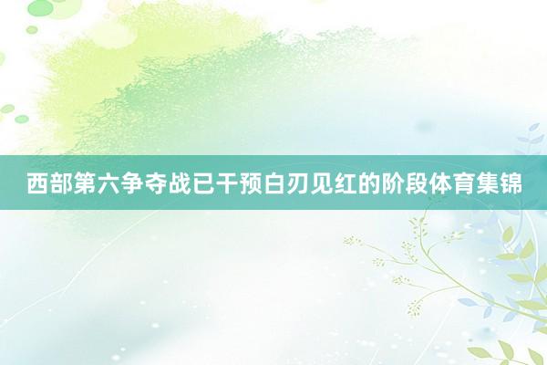 西部第六争夺战已干预白刃见红的阶段体育集锦