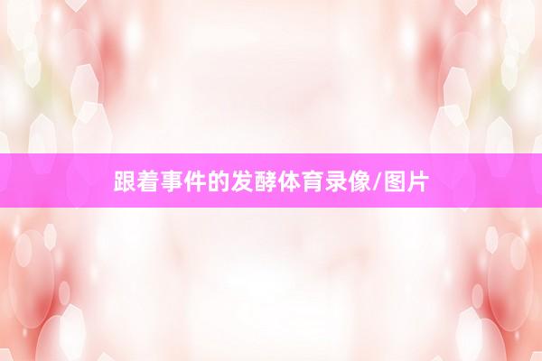 跟着事件的发酵体育录像/图片