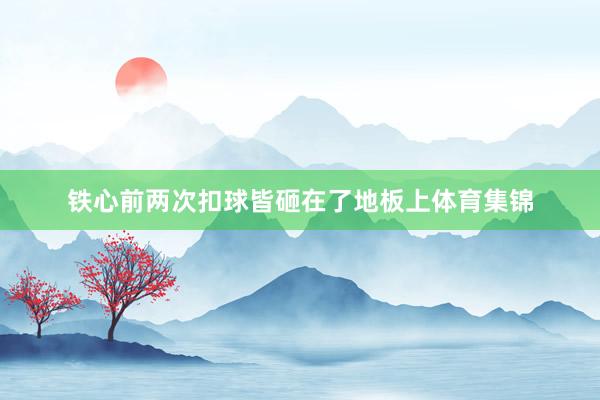 铁心前两次扣球皆砸在了地板上体育集锦