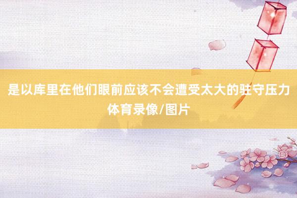 是以库里在他们眼前应该不会遭受太大的驻守压力体育录像/图片
