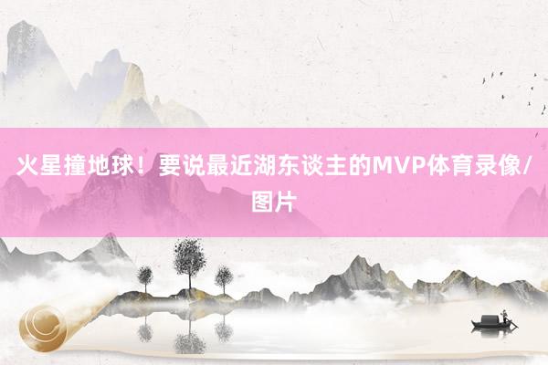 火星撞地球!要说最近湖东谈主的MVP体育录像/图片