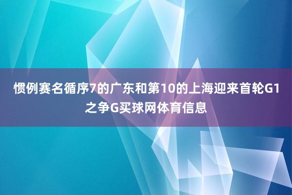 惯例赛名循序7的广东和第10的上海迎来首轮G1之争G买球网体育信息