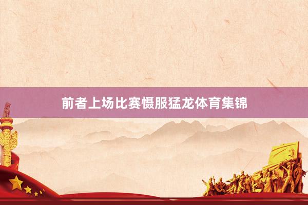 前者上场比赛慑服猛龙体育集锦