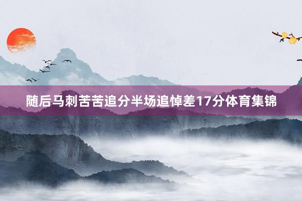 随后马刺苦苦追分半场追悼差17分体育集锦