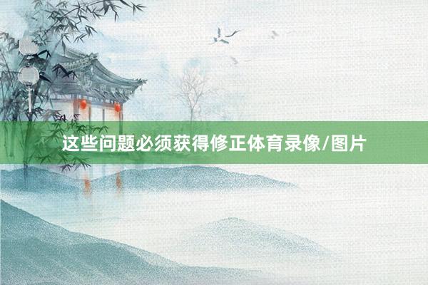 这些问题必须获得修正体育录像/图片