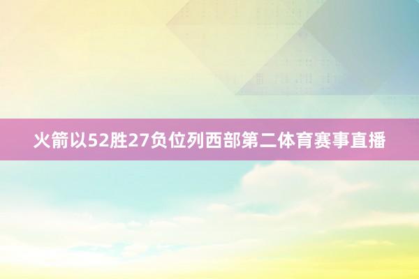 火箭以52胜27负位列西部第二体育赛事直播