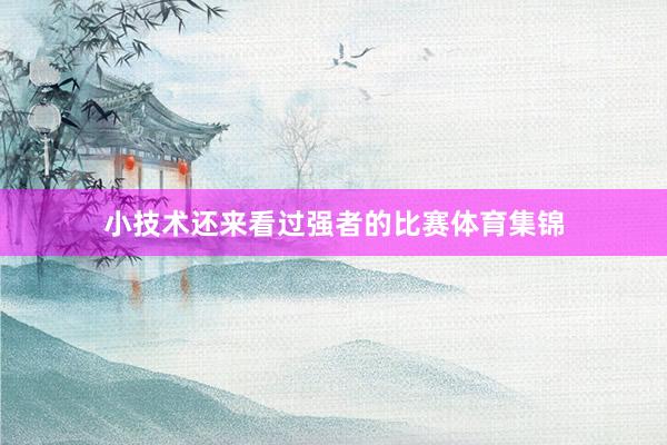 小技术还来看过强者的比赛体育集锦