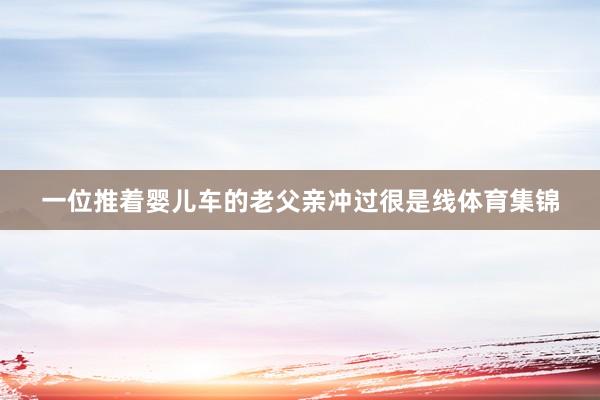 一位推着婴儿车的老父亲冲过很是线体育集锦