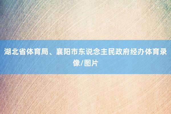 湖北省体育局、襄阳市东说念主民政府经办体育录像/图片