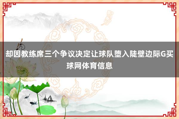 却因教练席三个争议决定让球队堕入陡壁边际G买球网体育信息