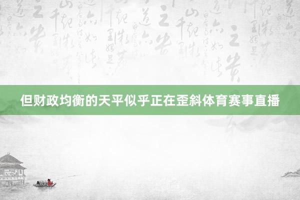 但财政均衡的天平似乎正在歪斜体育赛事直播