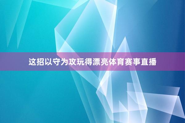 这招以守为攻玩得漂亮体育赛事直播