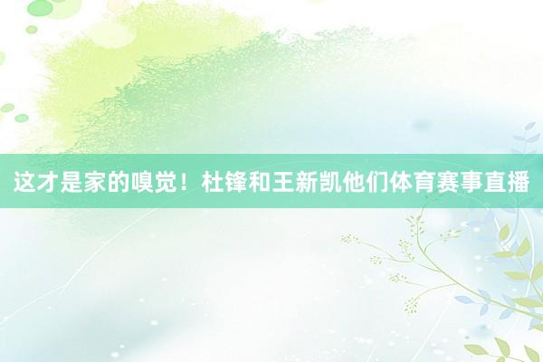 这才是家的嗅觉!杜锋和王新凯他们体育赛事直播