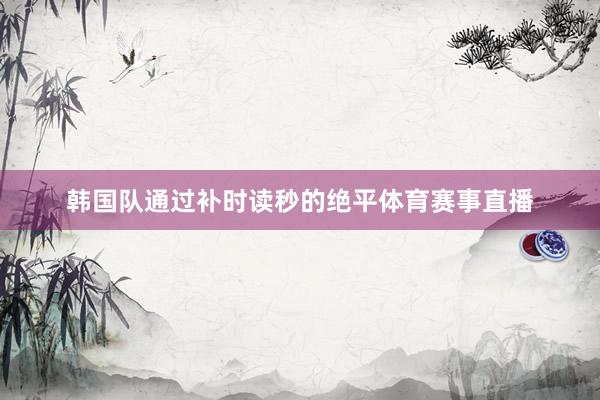 韩国队通过补时读秒的绝平体育赛事直播