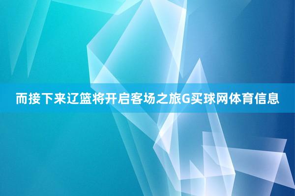 而接下来辽篮将开启客场之旅G买球网体育信息